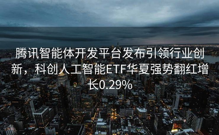 腾讯智能体开发平台发布引领行业创新，科创人工智能ETF华夏强势翻红增长0.29%