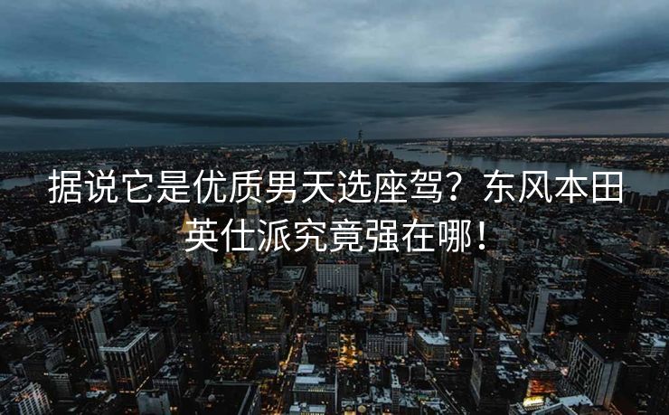 据说它是优质男天选座驾？东风本田英仕派究竟强在哪！