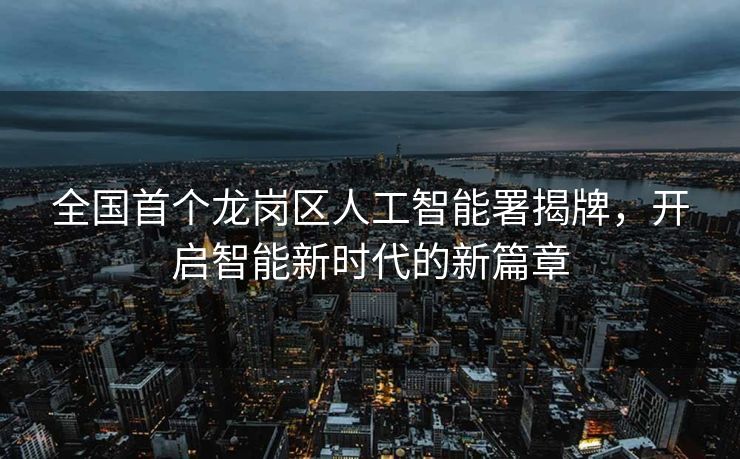全国首个龙岗区人工智能署揭牌，开启智能新时代的新篇章