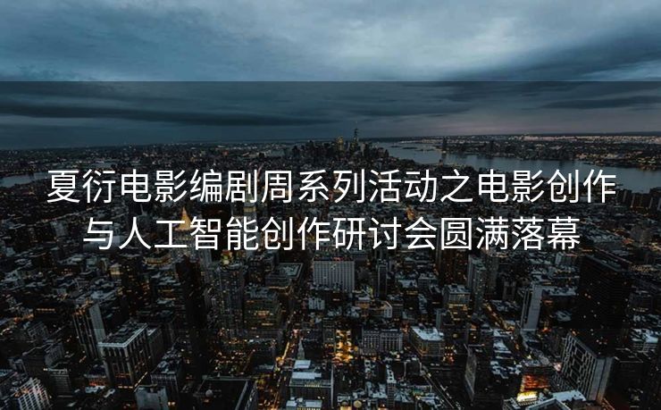 夏衍电影编剧周系列活动之电影创作与人工智能创作研讨会圆满落幕