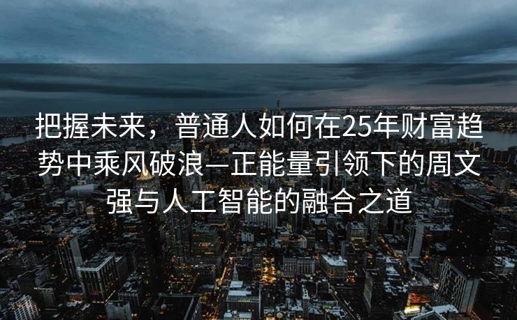把握未来，普通人如何在25年财富趋势中乘风破浪—正能量引领下的周文强与人工智能的融合之道