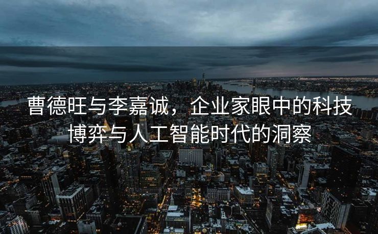 曹德旺与李嘉诚，企业家眼中的科技博弈与人工智能时代的洞察