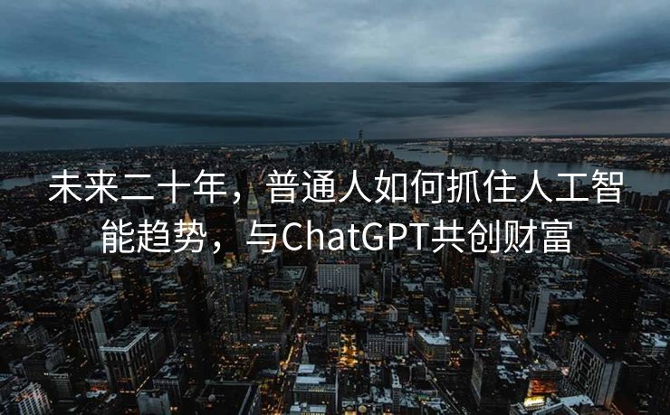 未来二十年，普通人如何抓住人工智能趋势，与ChatGPT共创财富