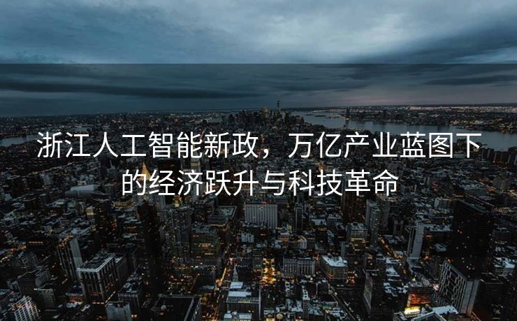 浙江人工智能新政，万亿产业蓝图下的经济跃升与科技革命