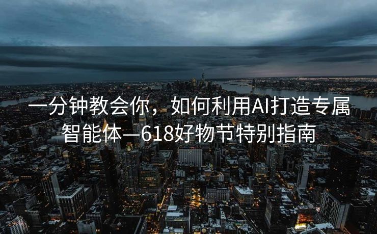一分钟教会你，如何利用AI打造专属智能体—618好物节特别指南