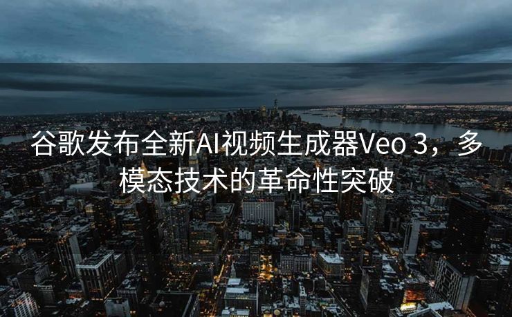 谷歌发布全新AI视频生成器Veo 3，多模态技术的革命性突破