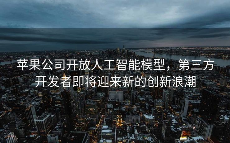 苹果公司开放人工智能模型，第三方开发者即将迎来新的创新浪潮