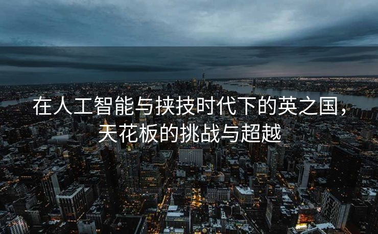 在人工智能与挟技时代下的英之国，天花板的挑战与超越