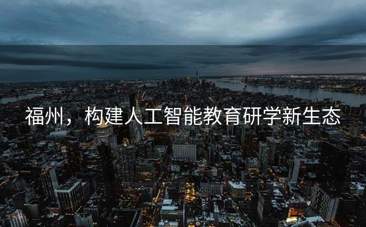 福州，构建人工智能教育研学新生态