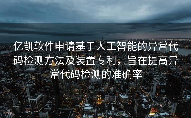 亿凯软件申请基于人工智能的异常代码检测方法及装置专利，旨在提高异常代码检测的准确率