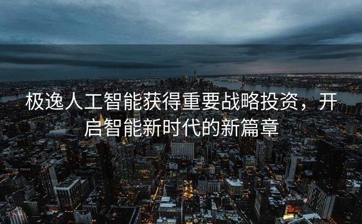 极逸人工智能获得重要战略投资，开启智能新时代的新篇章