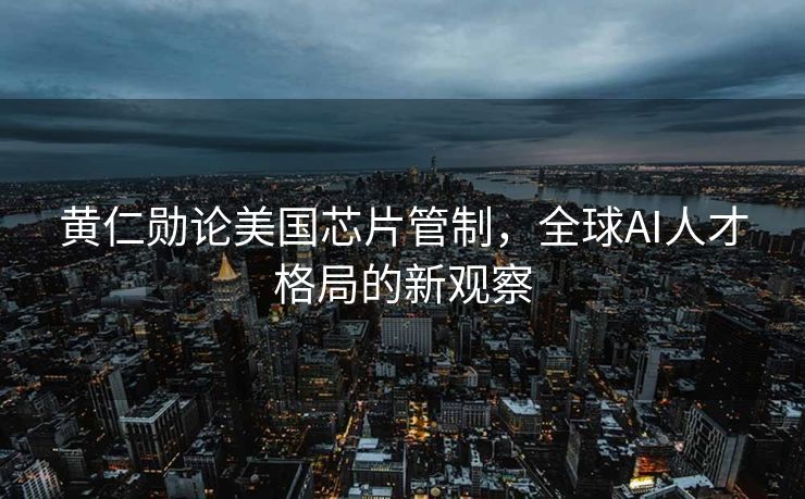 黄仁勋论美国芯片管制，全球AI人才格局的新观察