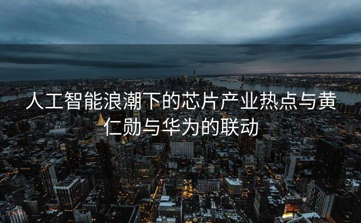 人工智能浪潮下的芯片产业热点与黄仁勋与华为的联动