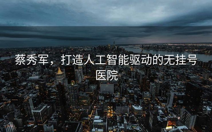 蔡秀军，打造人工智能驱动的无挂号医院