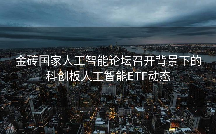 金砖国家人工智能论坛召开背景下的科创板人工智能ETF动态