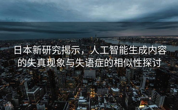 日本新研究揭示，人工智能生成内容的失真现象与失语症的相似性探讨