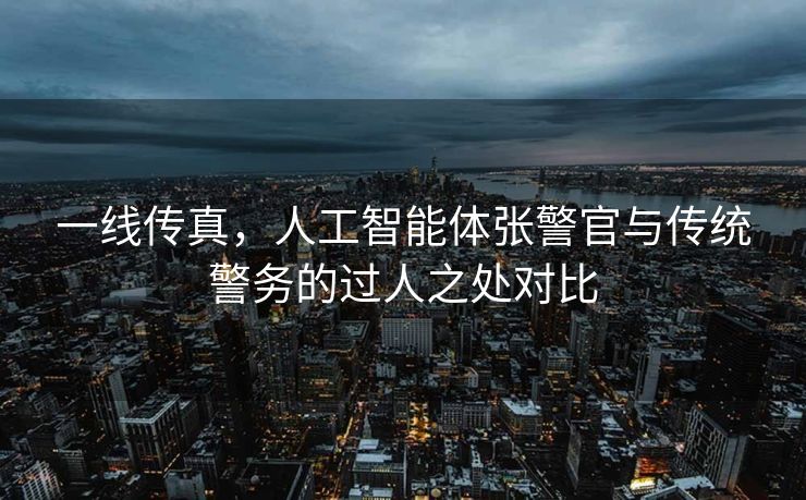 一线传真，人工智能体张警官与传统警务的过人之处对比