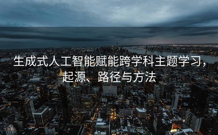 生成式人工智能赋能跨学科主题学习，起源、路径与方法