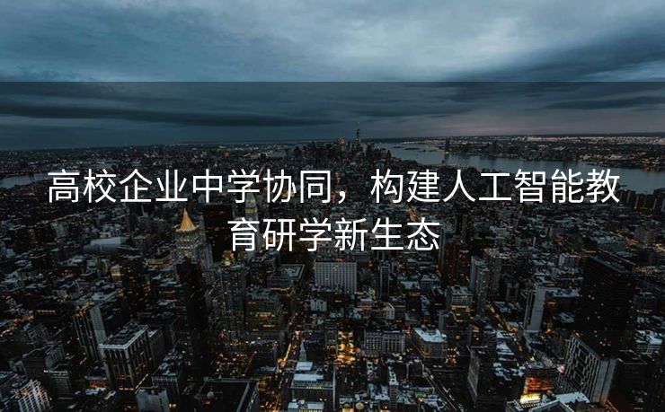高校企业中学协同，构建人工智能教育研学新生态
