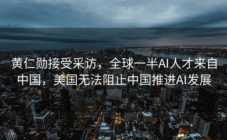 黄仁勋接受采访，全球一半AI人才来自中国，美国无法阻止中国推进AI发展