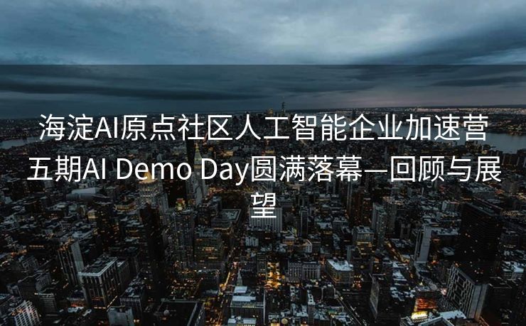 海淀AI原点社区人工智能企业加速营五期AI Demo Day圆满落幕—回顾与展望