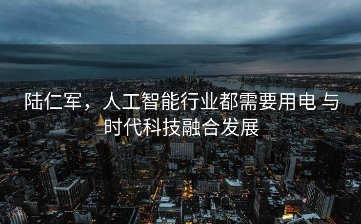 陆仁军，人工智能行业都需要用电 与时代科技融合发展