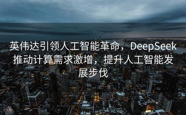 英伟达引领人工智能革命，DeepSeek推动计算需求激增，提升人工智能发展步伐