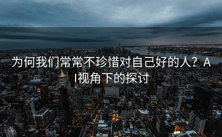 为何我们常常不珍惜对自己好的人？AI视角下的探讨