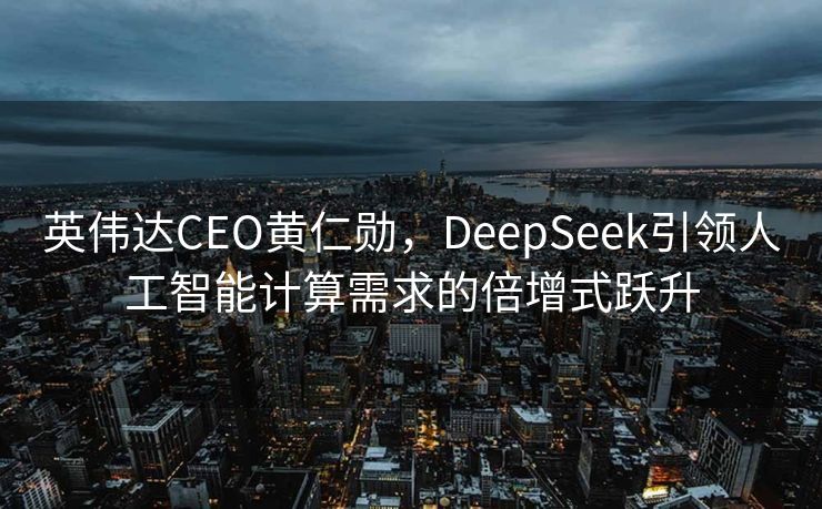 英伟达CEO黄仁勋，DeepSeek引领人工智能计算需求的倍增式跃升