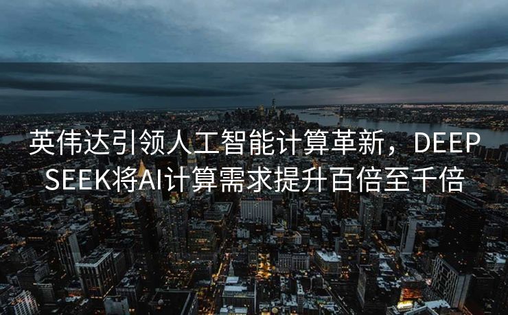 英伟达引领人工智能计算革新，DEEPSEEK将AI计算需求提升百倍至千倍