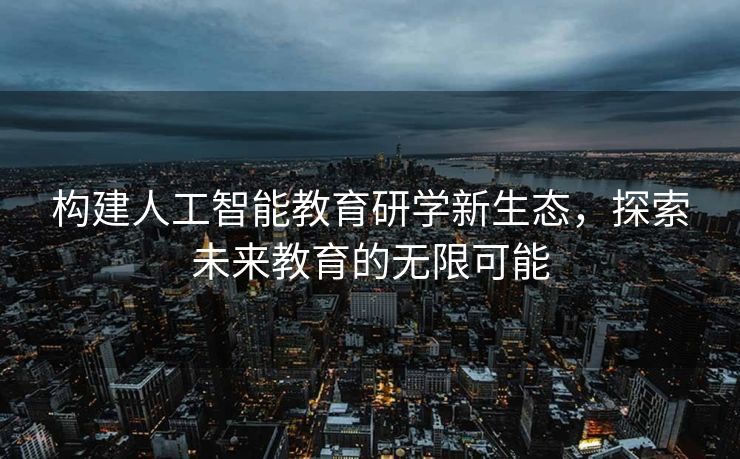构建人工智能教育研学新生态，探索未来教育的无限可能