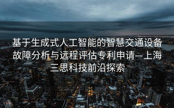 基于生成式人工智能的智慧交通设备故障分析与远程评估专利申请—上海三思科技前沿探索