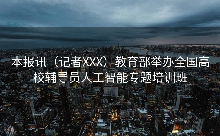 本报讯（记者XXX）教育部举办全国高校辅导员人工智能专题培训班