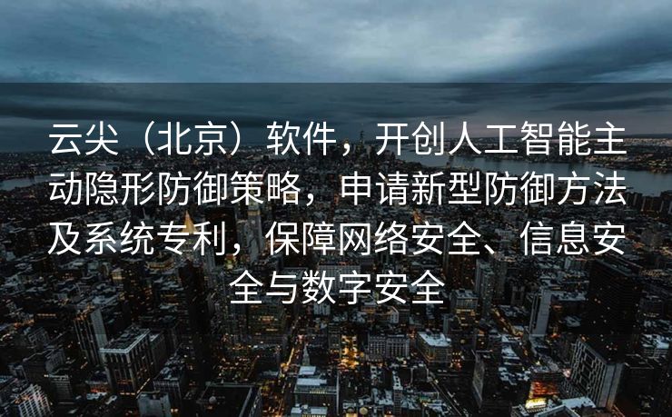云尖（北京）软件，开创人工智能主动隐形防御策略，申请新型防御方法及系统专利，保障网络安全、信息安全与数字安全