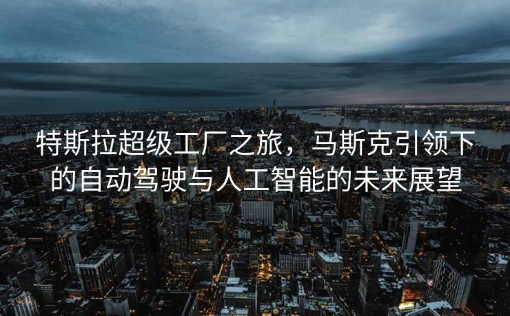 特斯拉超级工厂之旅，马斯克引领下的自动驾驶与人工智能的未来展望