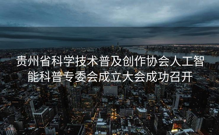 贵州省科学技术普及创作协会人工智能科普专委会成立大会成功召开