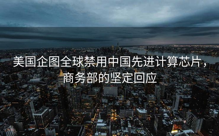 美国企图全球禁用中国先进计算芯片，商务部的坚定回应