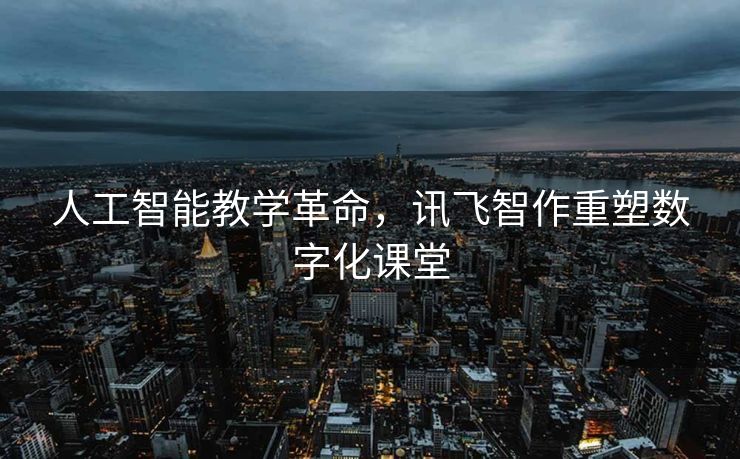 人工智能教学革命，讯飞智作重塑数字化课堂