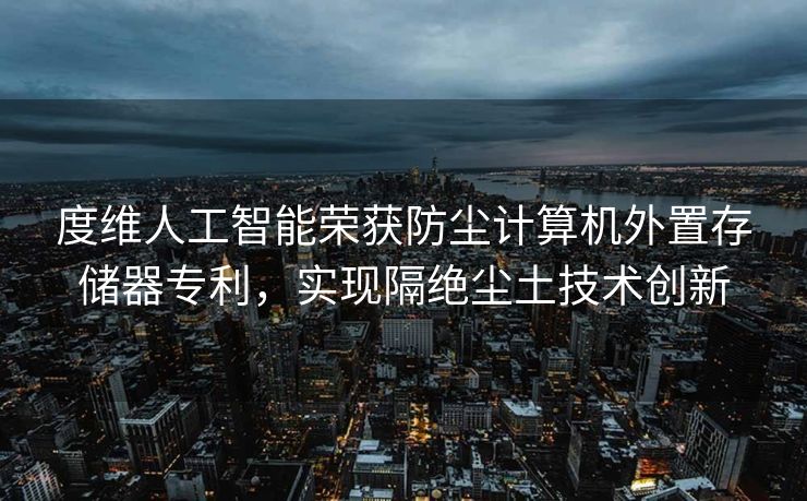度维人工智能荣获防尘计算机外置存储器专利，实现隔绝尘土技术创新