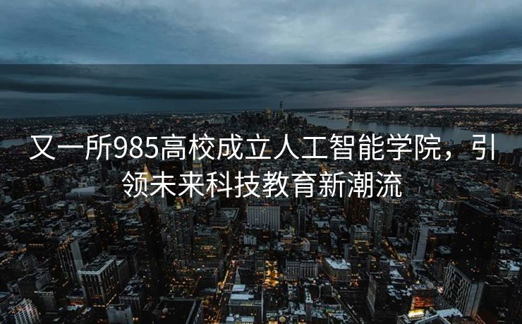 又一所985高校成立人工智能学院，引领未来科技教育新潮流