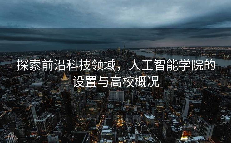 探索前沿科技领域，人工智能学院的设置与高校概况