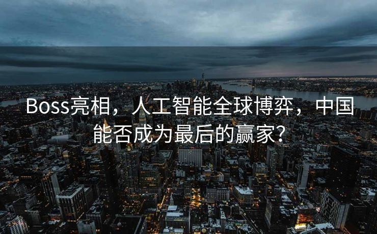 Boss亮相，人工智能全球博弈，中国能否成为最后的赢家？