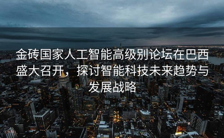 金砖国家人工智能高级别论坛在巴西盛大召开，探讨智能科技未来趋势与发展战略