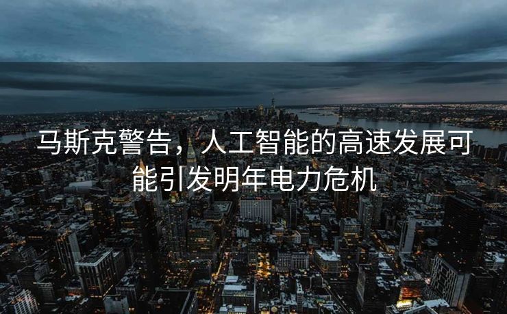马斯克警告，人工智能的高速发展可能引发明年电力危机