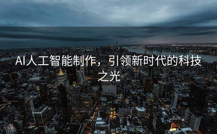 AI人工智能制作，引领新时代的科技之光