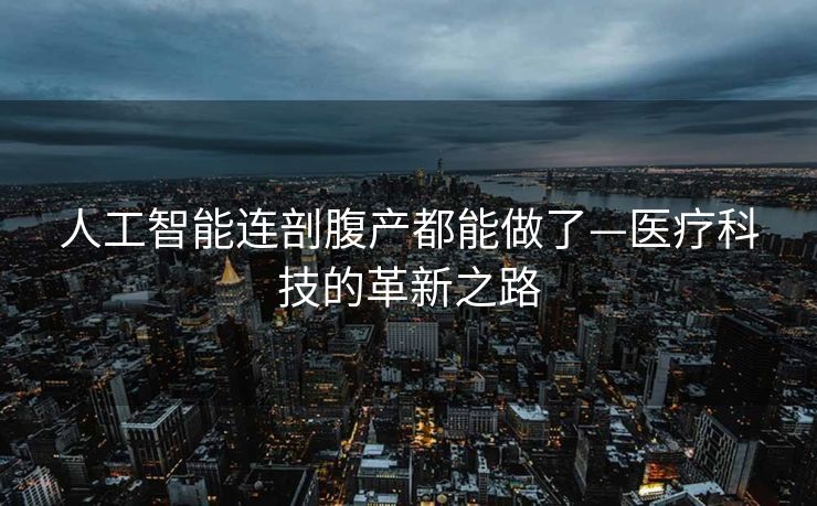 人工智能连剖腹产都能做了—医疗科技的革新之路