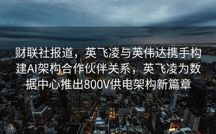 财联社报道，英飞凌与英伟达携手构建AI架构合作伙伴关系，英飞凌为数据中心推出800V供电架构新篇章