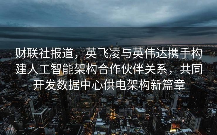 财联社报道，英飞凌与英伟达携手构建人工智能架构合作伙伴关系，共同开发数据中心供电架构新篇章