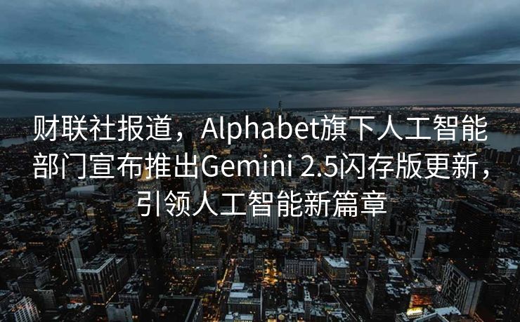 财联社报道，Alphabet旗下人工智能部门宣布推出Gemini 2.5闪存版更新，引领人工智能新篇章