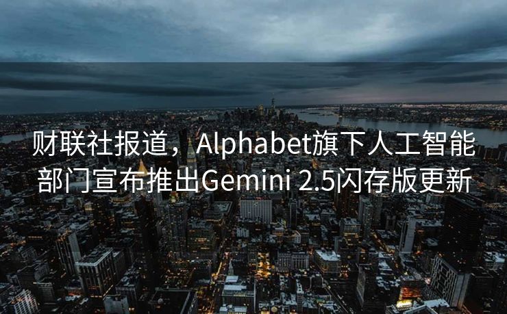 财联社报道，Alphabet旗下人工智能部门宣布推出Gemini 2.5闪存版更新